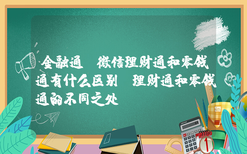 金融通(微信理财通和零钱通有什么区别 理财通和零钱通的不同之处)